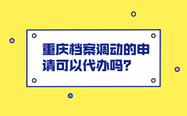 重庆档案调动的申请可以代办吗？