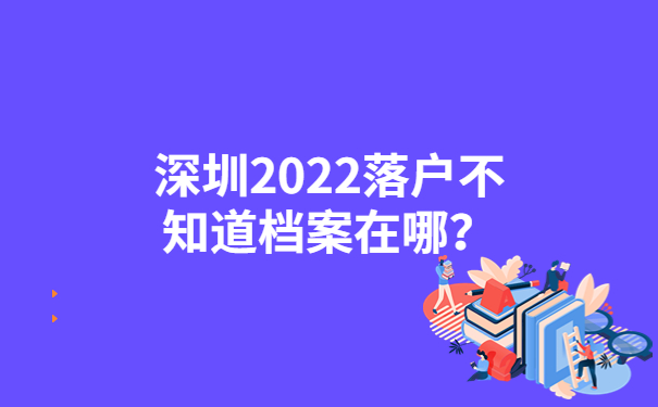 深圳2022落户不知道档案在哪？