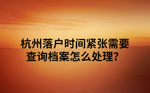 杭州落户时间紧张需要查询档案怎么处理？