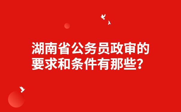 湖南省公务员政审的要求和条件有那些？